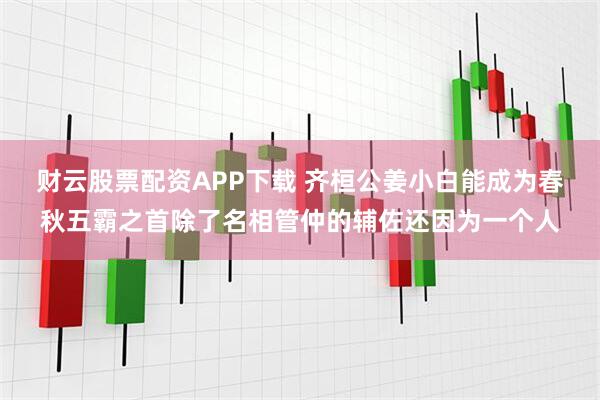 财云股票配资APP下载 齐桓公姜小白能成为春秋五霸之首除了名相管仲的辅佐还因为一个人