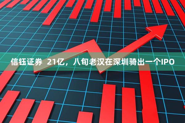 信钰证券  21亿，八旬老汉在深圳骑出一个IPO