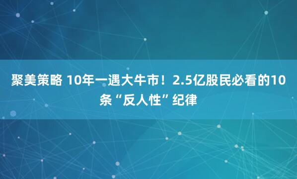 聚美策略 10年一遇大牛市!2.5亿股民必看的10条“反人性”纪律