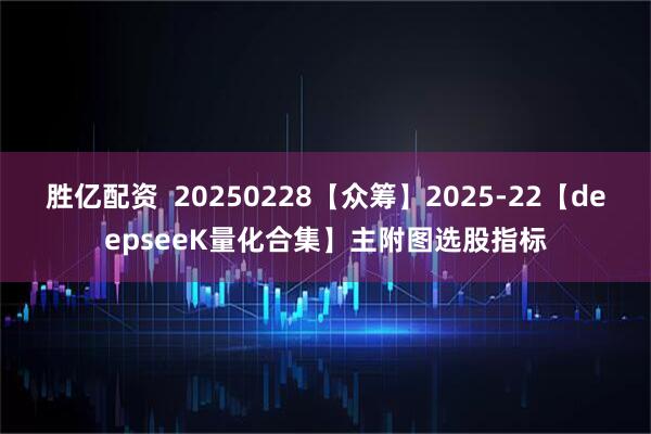 胜亿配资  20250228【众筹】2025-22【deepseeK量化合集】主附图选股指标
