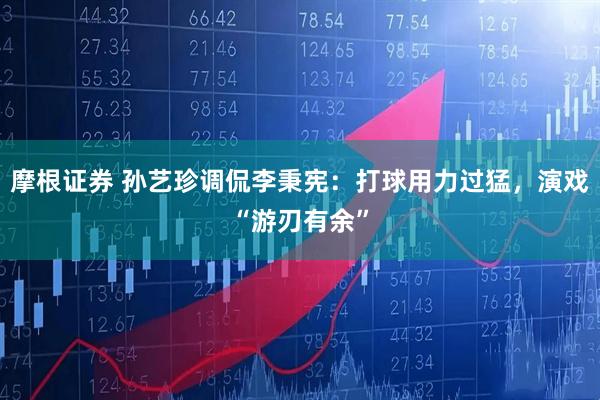 摩根证券 孙艺珍调侃李秉宪：打球用力过猛，演戏“游刃有余”