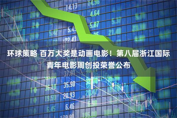 环球策略 百万大奖是动画电影！第八届浙江国际青年电影周创投荣誉公布