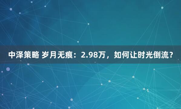 中泽策略 岁月无痕：2.98万，如何让时光倒流？