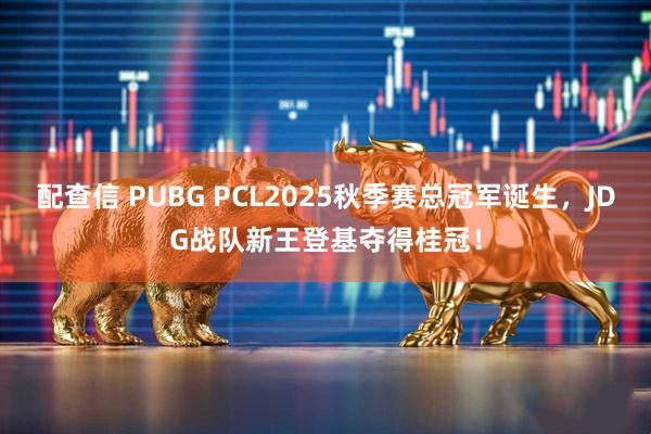 配查信 PUBG PCL2025秋季赛总冠军诞生，JDG战队新王登基夺得桂冠！