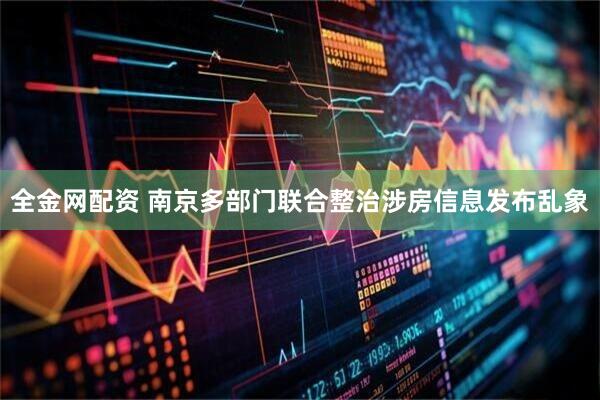 全金网配资 南京多部门联合整治涉房信息发布乱象
