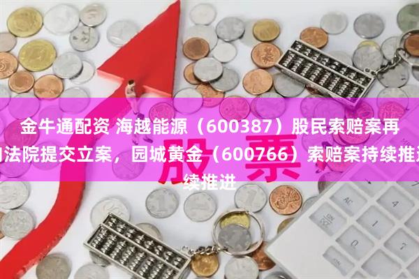 金牛通配资 海越能源（600387）股民索赔案再向法院提交立案，园城黄金（600766）索赔案持续推进