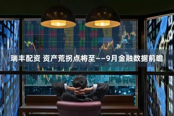 瑞丰配资 资产荒拐点将至——9月金融数据前瞻