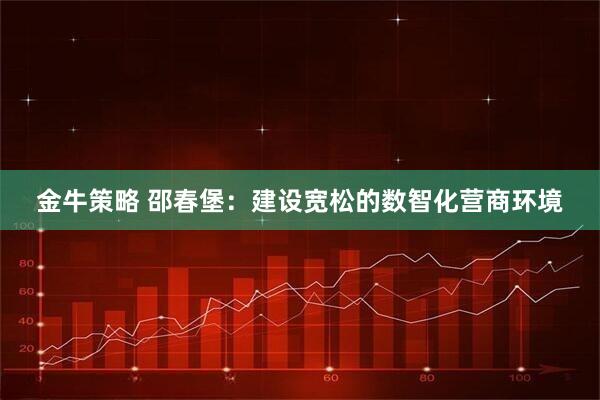 金牛策略 邵春堡：建设宽松的数智化营商环境