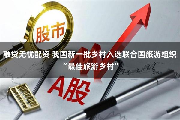 融贷无忧配资 我国新一批乡村入选联合国旅游组织“最佳旅游乡村”