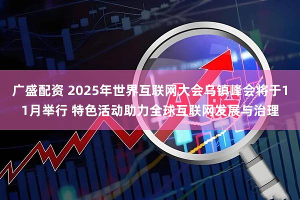 广盛配资 2025年世界互联网大会乌镇峰会将于11月举行 特色活动助力全球互联网发展与治理