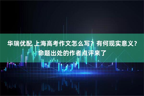 华瑞优配 上海高考作文怎么写？有何现实意义？命题出处的作者点评来了