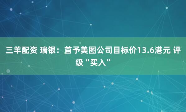 三羊配资 瑞银:首予美图公司目标价13.6港元 评级“买入”