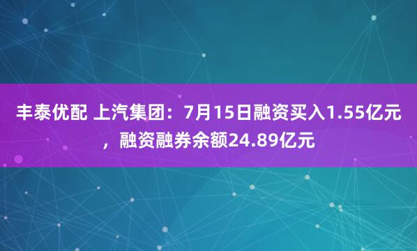 丰泰优配 上汽集团：7月15日融资买入1.55亿元，融资融券余额24.89亿元