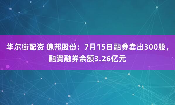 华尔街配资 德邦股份：7月15日融券卖出300股，融资融券余额3.26亿元