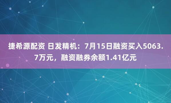 捷希源配资 日发精机：7月15日融资买入5063.7万元，融资融券余额1.41亿元