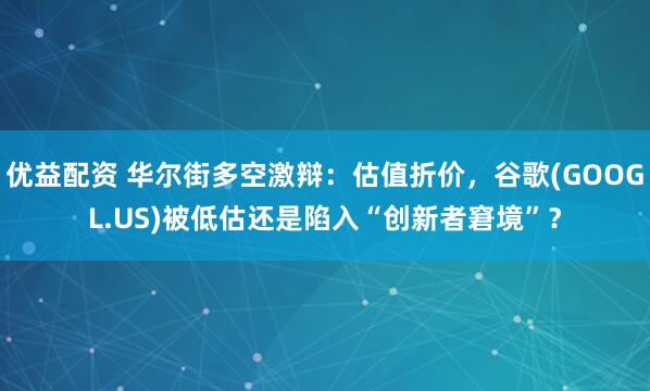 优益配资 华尔街多空激辩：估值折价，谷歌(GOOGL.US)被低估还是陷入“创新者窘境”？