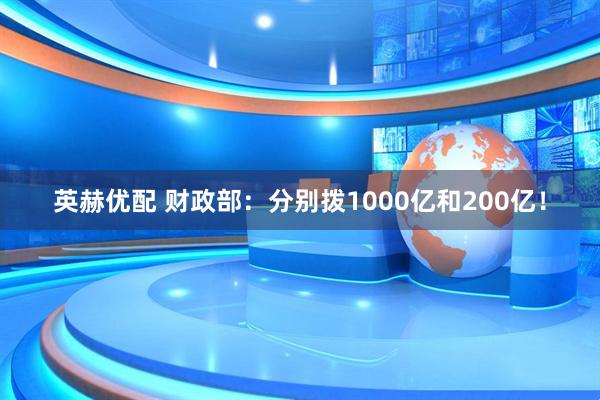 英赫优配 财政部：分别拨1000亿和200亿！