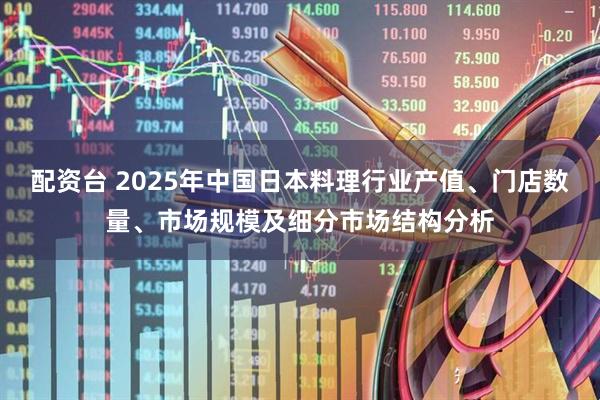 配资台 2025年中国日本料理行业产值、门店数量、市场规模及细分市场结构分析