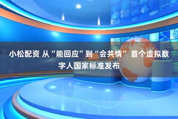 小松配资 从“能回应”到“会共情” 首个虚拟数字人国家标准发布